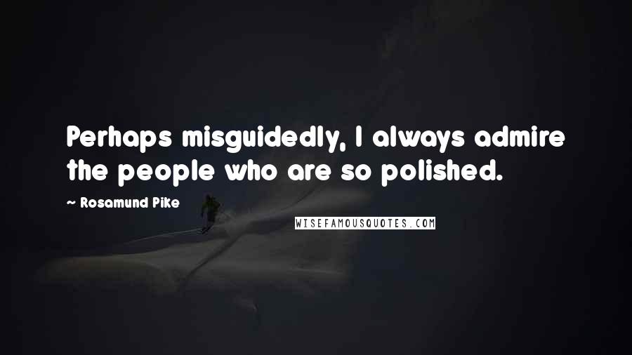 Rosamund Pike Quotes: Perhaps misguidedly, I always admire the people who are so polished.