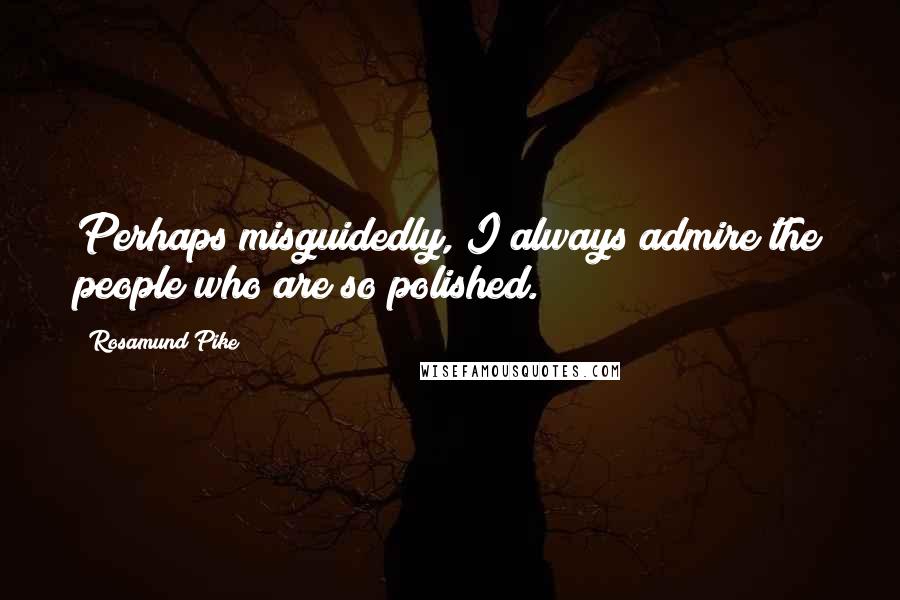 Rosamund Pike Quotes: Perhaps misguidedly, I always admire the people who are so polished.