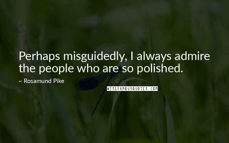 Rosamund Pike Quotes: Perhaps misguidedly, I always admire the people who are so polished.