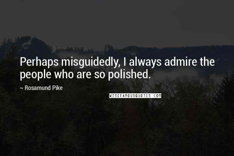 Rosamund Pike Quotes: Perhaps misguidedly, I always admire the people who are so polished.