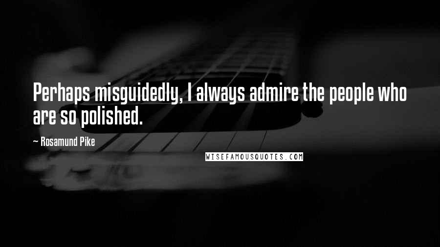 Rosamund Pike Quotes: Perhaps misguidedly, I always admire the people who are so polished.