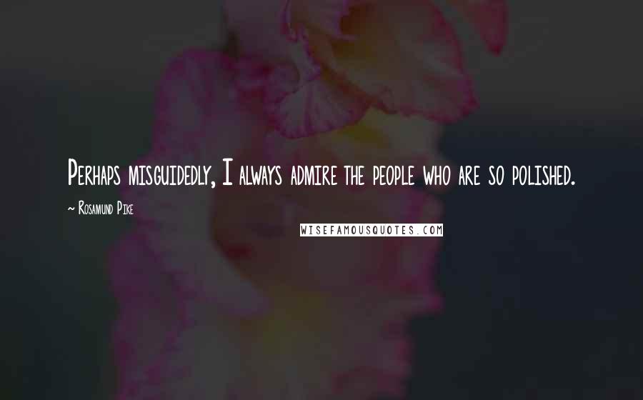 Rosamund Pike Quotes: Perhaps misguidedly, I always admire the people who are so polished.