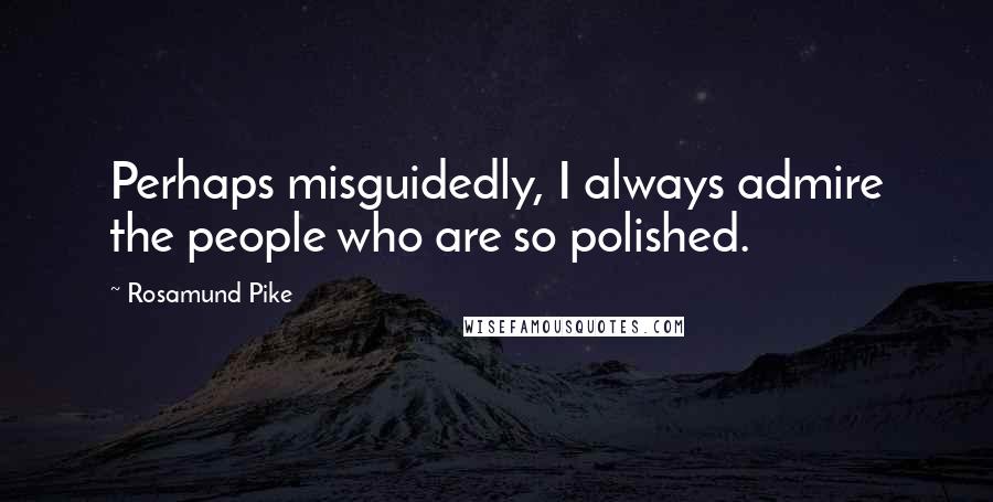 Rosamund Pike Quotes: Perhaps misguidedly, I always admire the people who are so polished.