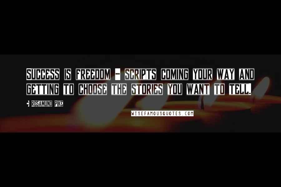 Rosamund Pike Quotes: Success is freedom - scripts coming your way and getting to choose the stories you want to tell.