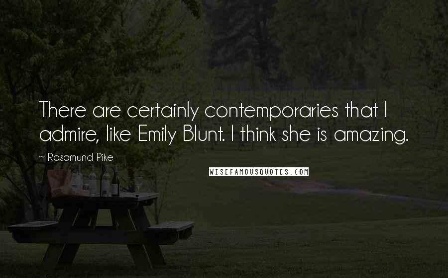 Rosamund Pike Quotes: There are certainly contemporaries that I admire, like Emily Blunt. I think she is amazing.