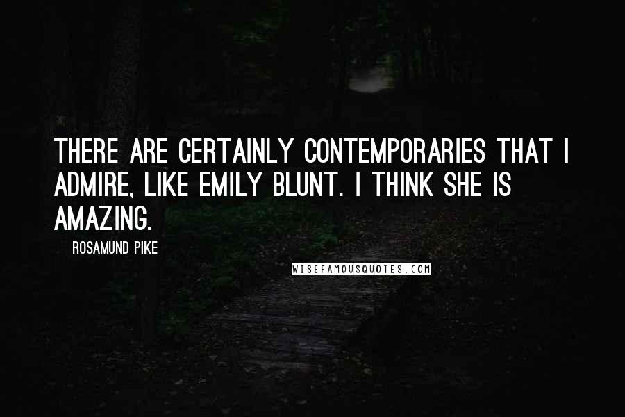 Rosamund Pike Quotes: There are certainly contemporaries that I admire, like Emily Blunt. I think she is amazing.