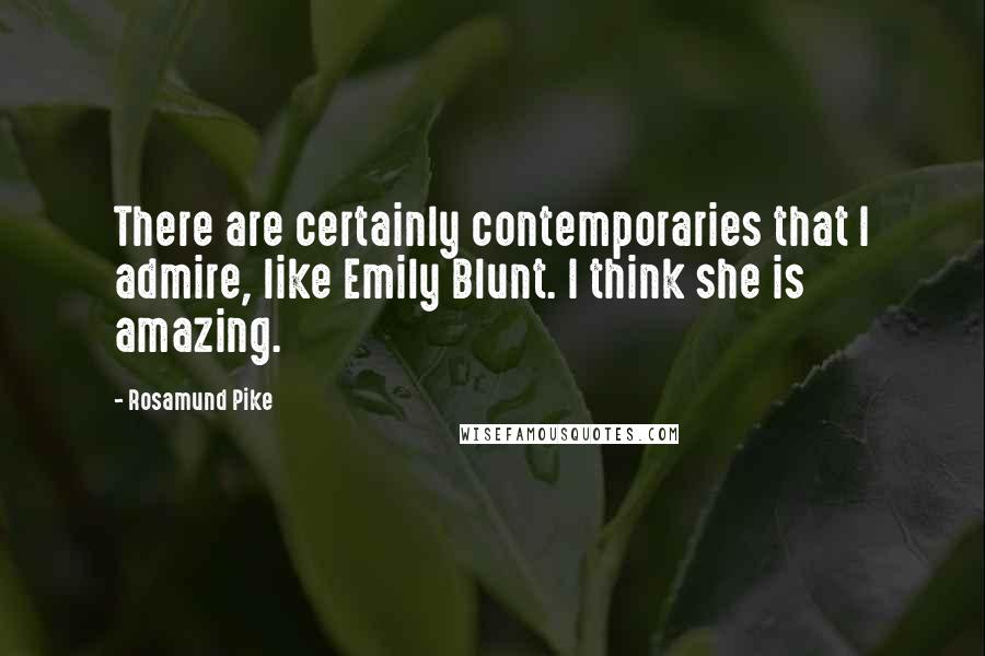 Rosamund Pike Quotes: There are certainly contemporaries that I admire, like Emily Blunt. I think she is amazing.