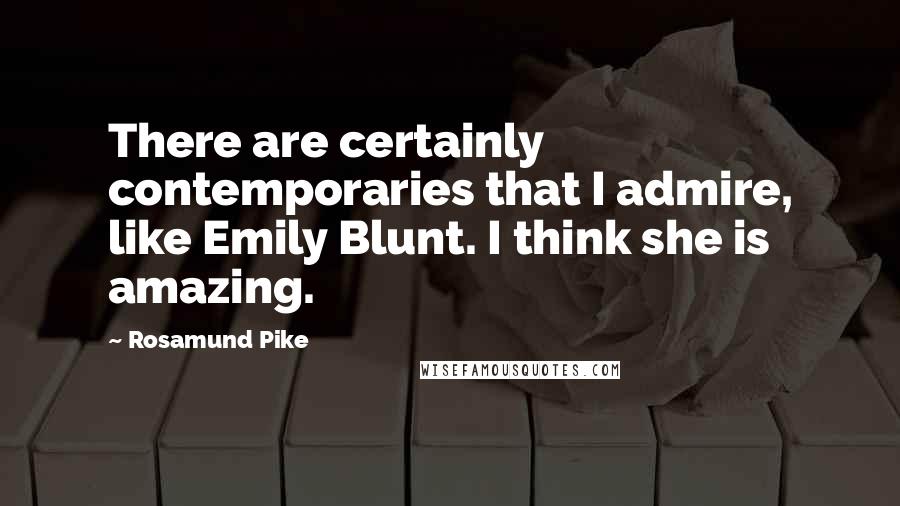 Rosamund Pike Quotes: There are certainly contemporaries that I admire, like Emily Blunt. I think she is amazing.