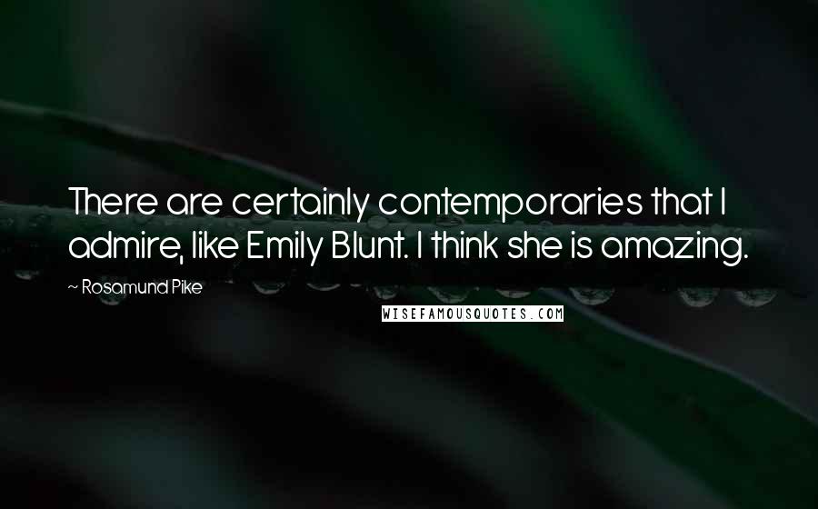 Rosamund Pike Quotes: There are certainly contemporaries that I admire, like Emily Blunt. I think she is amazing.