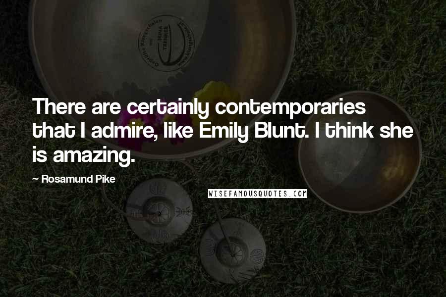 Rosamund Pike Quotes: There are certainly contemporaries that I admire, like Emily Blunt. I think she is amazing.