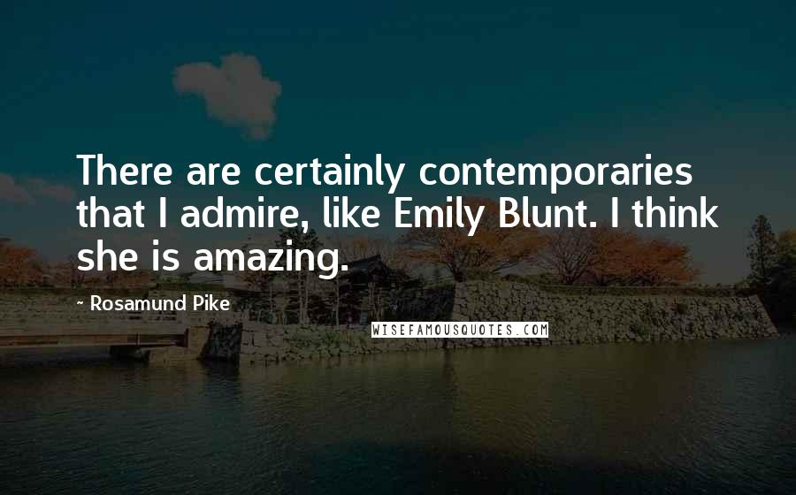 Rosamund Pike Quotes: There are certainly contemporaries that I admire, like Emily Blunt. I think she is amazing.