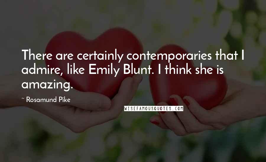 Rosamund Pike Quotes: There are certainly contemporaries that I admire, like Emily Blunt. I think she is amazing.