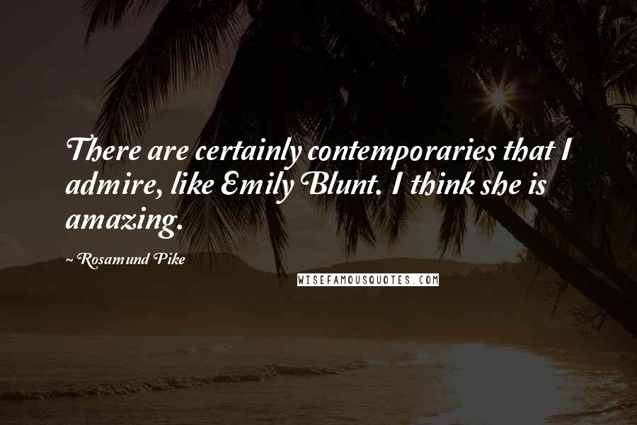 Rosamund Pike Quotes: There are certainly contemporaries that I admire, like Emily Blunt. I think she is amazing.