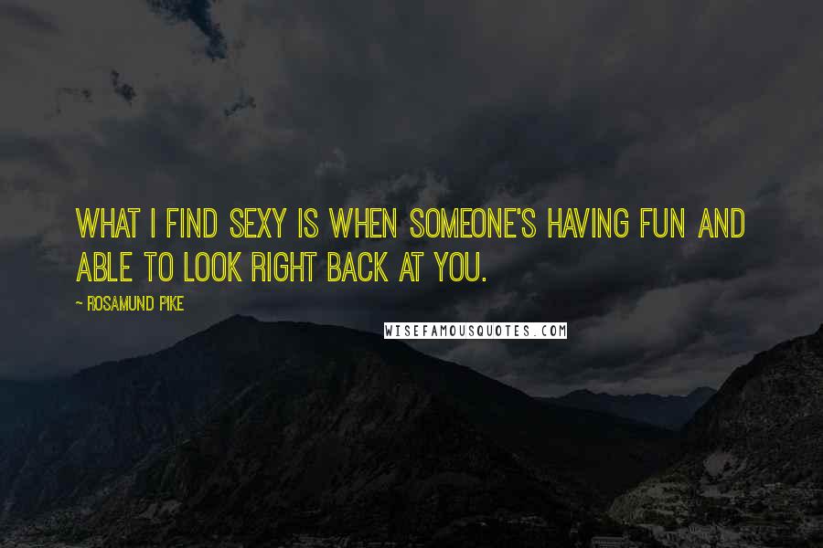 Rosamund Pike Quotes: What I find sexy is when someone's having fun and able to look right back at you.