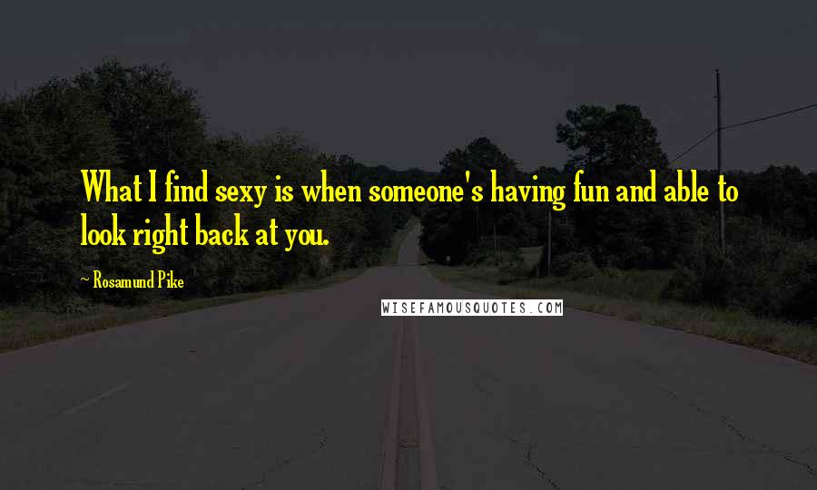 Rosamund Pike Quotes: What I find sexy is when someone's having fun and able to look right back at you.