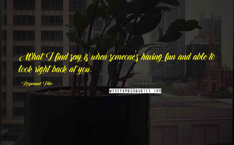 Rosamund Pike Quotes: What I find sexy is when someone's having fun and able to look right back at you.