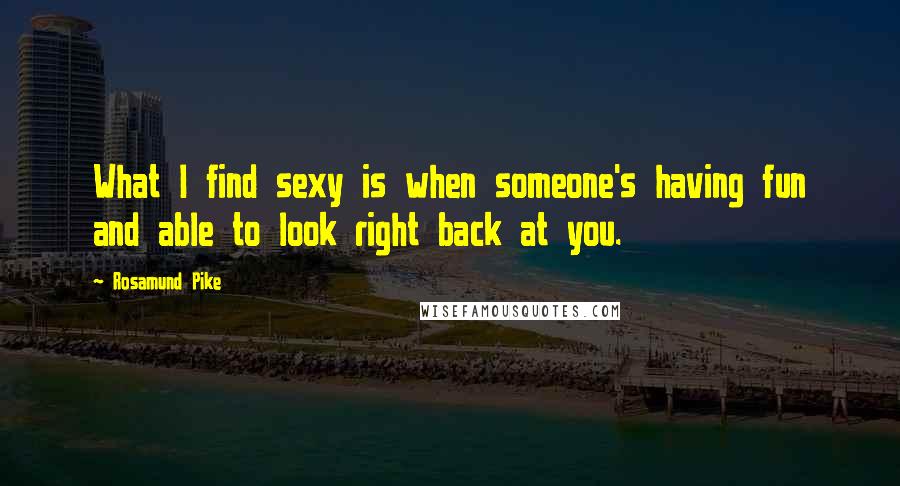 Rosamund Pike Quotes: What I find sexy is when someone's having fun and able to look right back at you.