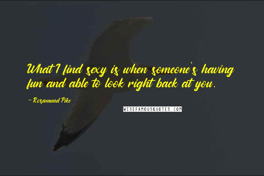 Rosamund Pike Quotes: What I find sexy is when someone's having fun and able to look right back at you.