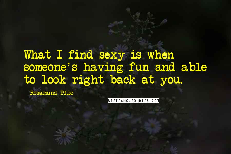 Rosamund Pike Quotes: What I find sexy is when someone's having fun and able to look right back at you.