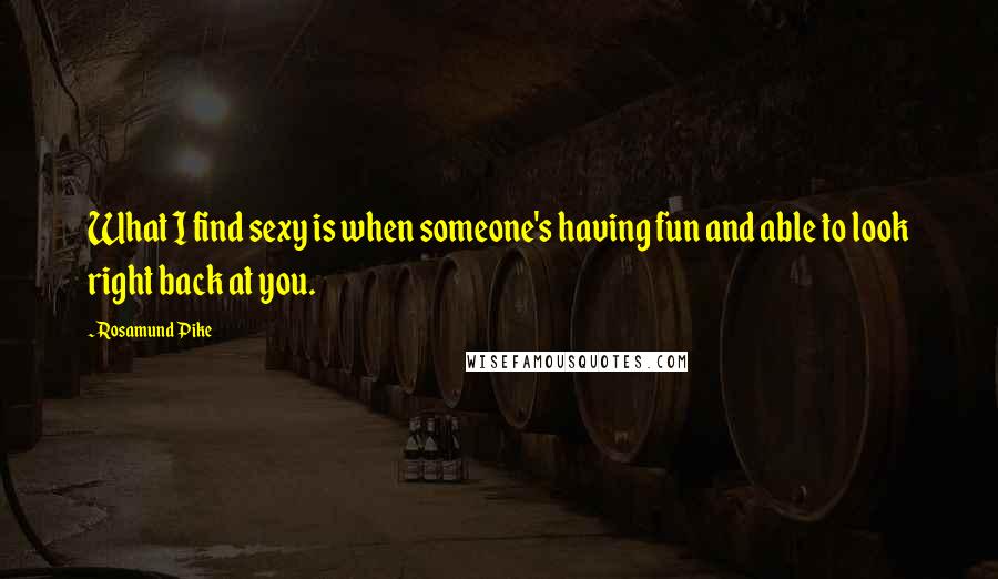 Rosamund Pike Quotes: What I find sexy is when someone's having fun and able to look right back at you.