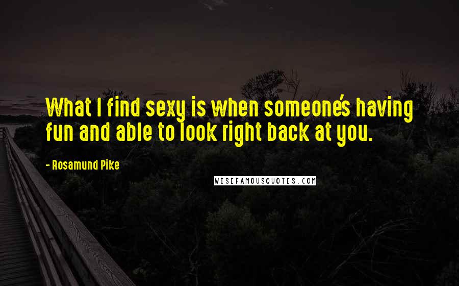 Rosamund Pike Quotes: What I find sexy is when someone's having fun and able to look right back at you.