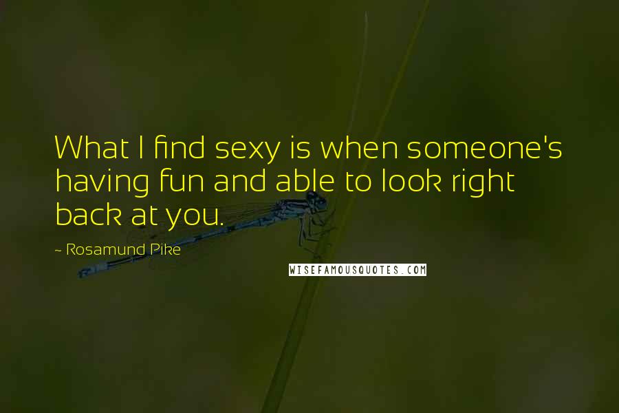 Rosamund Pike Quotes: What I find sexy is when someone's having fun and able to look right back at you.