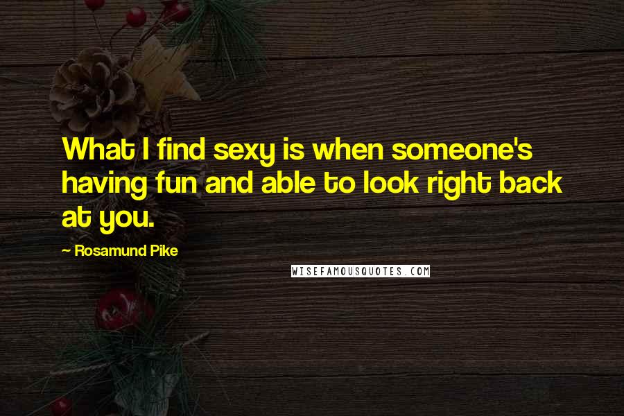 Rosamund Pike Quotes: What I find sexy is when someone's having fun and able to look right back at you.