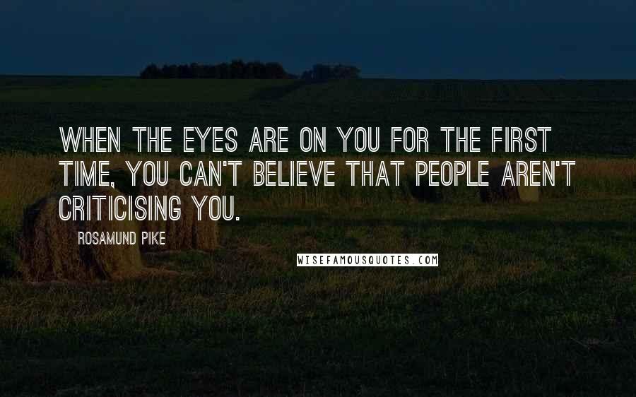 Rosamund Pike Quotes: When the eyes are on you for the first time, you can't believe that people aren't criticising you.