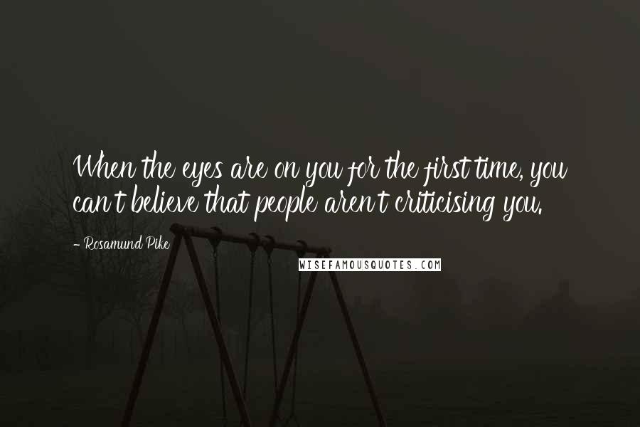 Rosamund Pike Quotes: When the eyes are on you for the first time, you can't believe that people aren't criticising you.