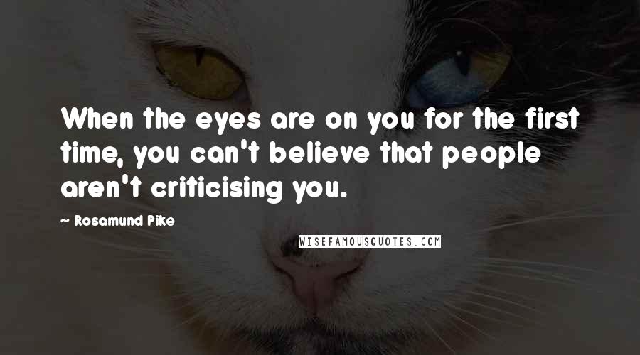 Rosamund Pike Quotes: When the eyes are on you for the first time, you can't believe that people aren't criticising you.