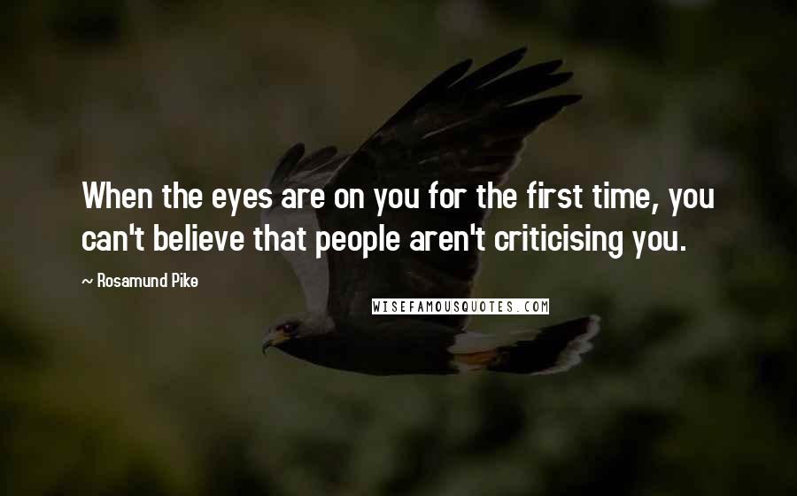 Rosamund Pike Quotes: When the eyes are on you for the first time, you can't believe that people aren't criticising you.