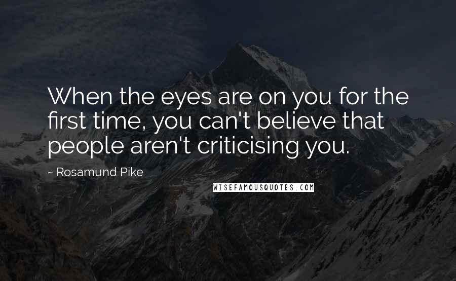 Rosamund Pike Quotes: When the eyes are on you for the first time, you can't believe that people aren't criticising you.