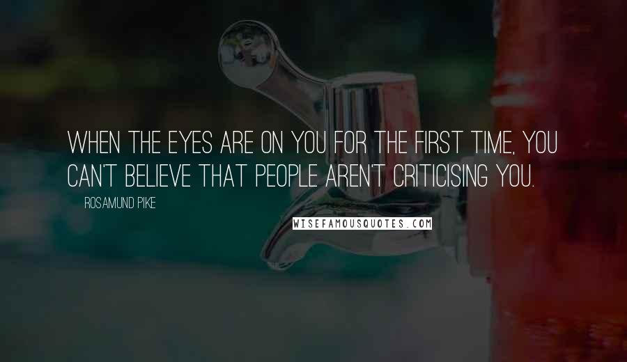 Rosamund Pike Quotes: When the eyes are on you for the first time, you can't believe that people aren't criticising you.