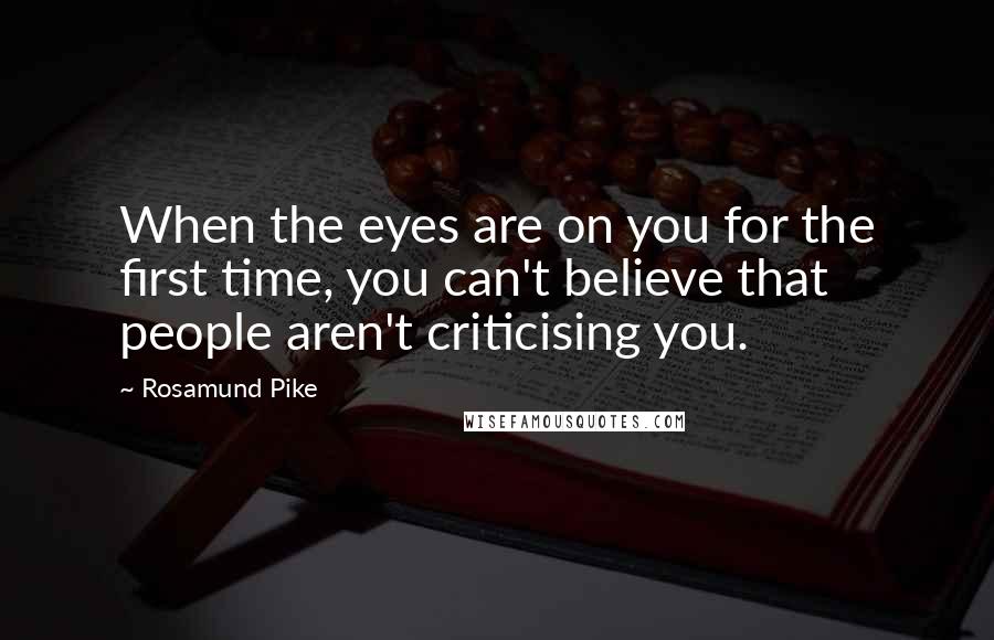 Rosamund Pike Quotes: When the eyes are on you for the first time, you can't believe that people aren't criticising you.