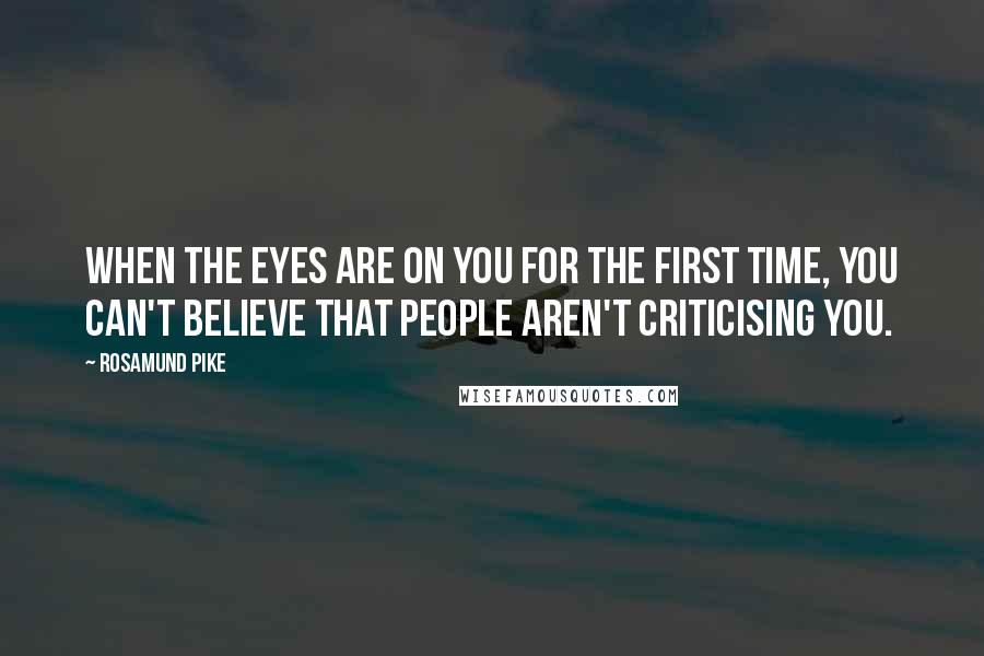 Rosamund Pike Quotes: When the eyes are on you for the first time, you can't believe that people aren't criticising you.