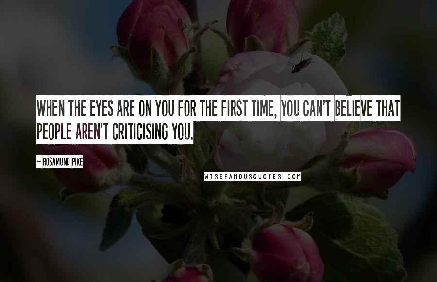 Rosamund Pike Quotes: When the eyes are on you for the first time, you can't believe that people aren't criticising you.