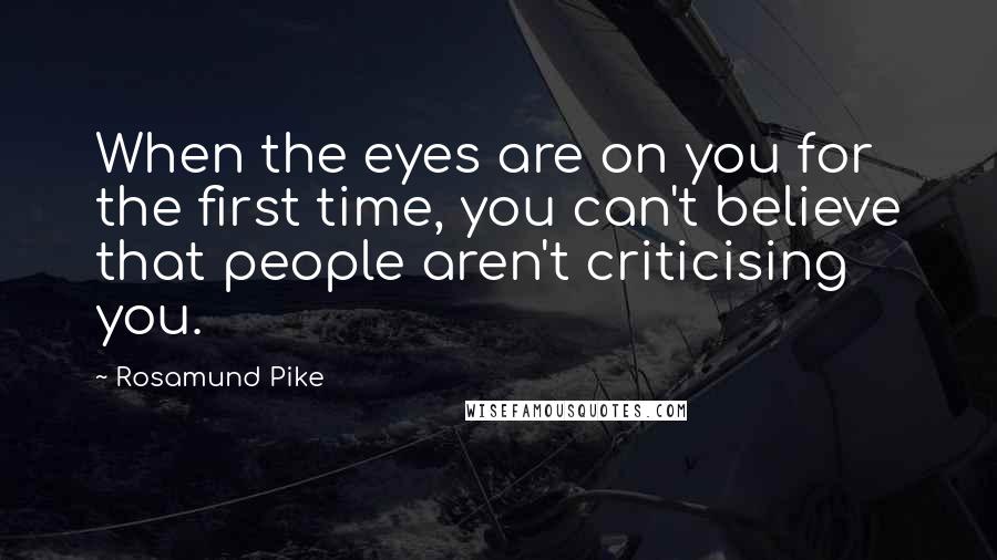 Rosamund Pike Quotes: When the eyes are on you for the first time, you can't believe that people aren't criticising you.