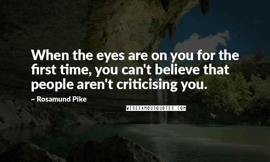 Rosamund Pike Quotes: When the eyes are on you for the first time, you can't believe that people aren't criticising you.