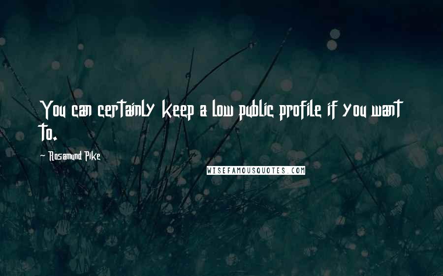 Rosamund Pike Quotes: You can certainly keep a low public profile if you want to.