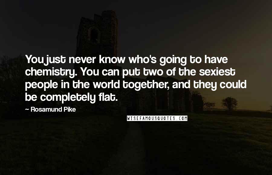 Rosamund Pike Quotes: You just never know who's going to have chemistry. You can put two of the sexiest people in the world together, and they could be completely flat.