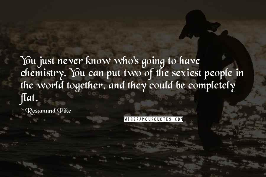 Rosamund Pike Quotes: You just never know who's going to have chemistry. You can put two of the sexiest people in the world together, and they could be completely flat.