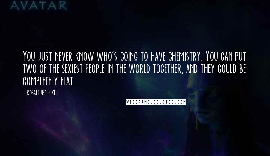 Rosamund Pike Quotes: You just never know who's going to have chemistry. You can put two of the sexiest people in the world together, and they could be completely flat.