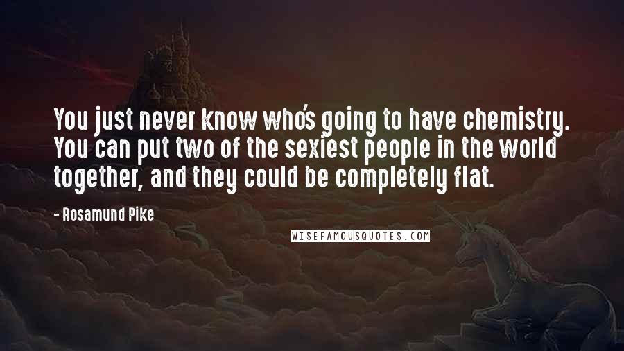 Rosamund Pike Quotes: You just never know who's going to have chemistry. You can put two of the sexiest people in the world together, and they could be completely flat.
