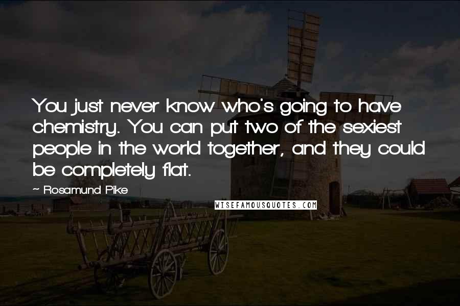 Rosamund Pike Quotes: You just never know who's going to have chemistry. You can put two of the sexiest people in the world together, and they could be completely flat.