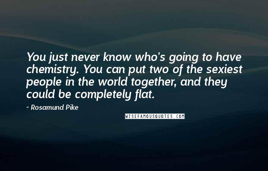 Rosamund Pike Quotes: You just never know who's going to have chemistry. You can put two of the sexiest people in the world together, and they could be completely flat.