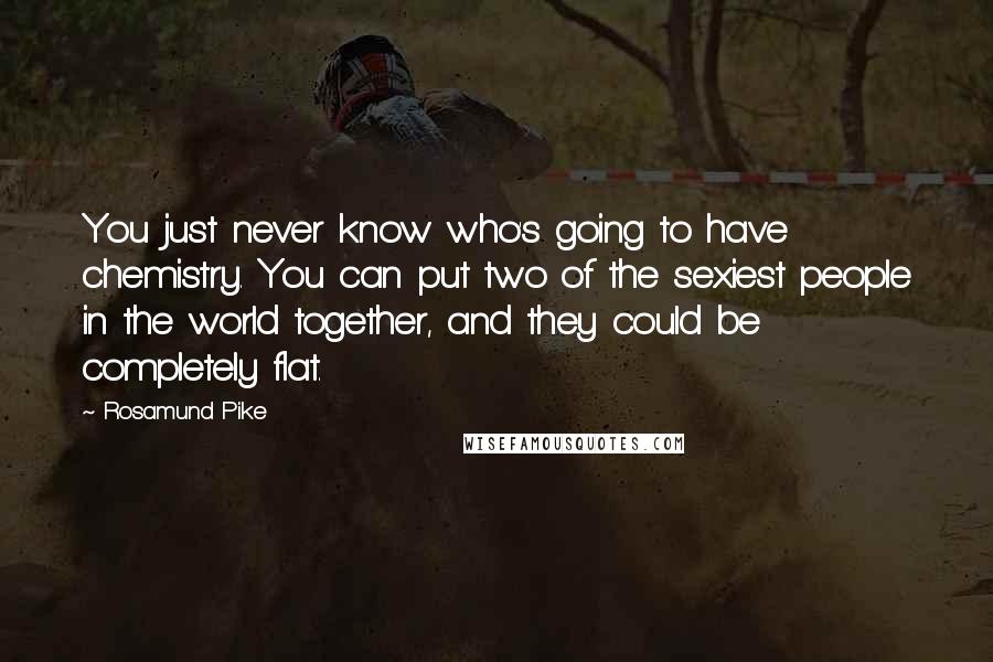 Rosamund Pike Quotes: You just never know who's going to have chemistry. You can put two of the sexiest people in the world together, and they could be completely flat.