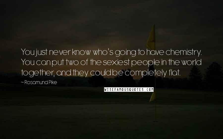 Rosamund Pike Quotes: You just never know who's going to have chemistry. You can put two of the sexiest people in the world together, and they could be completely flat.