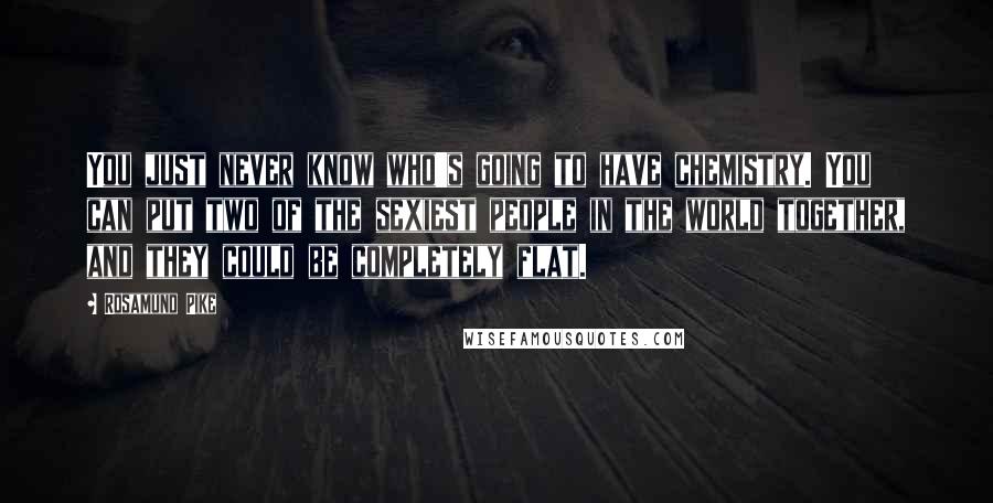 Rosamund Pike Quotes: You just never know who's going to have chemistry. You can put two of the sexiest people in the world together, and they could be completely flat.
