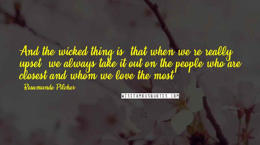 Rosamunde Pilcher Quotes: And the wicked thing is, that when we're really upset, we always take it out on the people who are closest and whom we love the most.