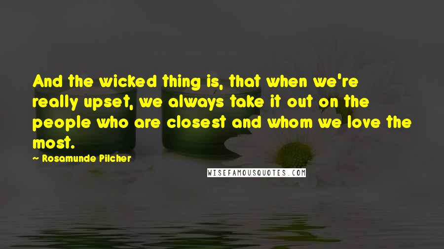 Rosamunde Pilcher Quotes: And the wicked thing is, that when we're really upset, we always take it out on the people who are closest and whom we love the most.